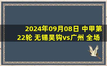 2024年09月08日 中甲第22轮 无锡吴钩vs广州 全场录像